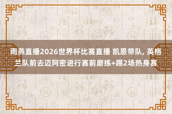 雨燕直播2026世界杯比赛直播 凯恩带队, 英格兰队前去迈阿密进行赛前磨练+踢2场热身赛