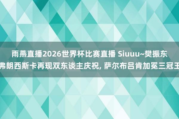 雨燕直播2026世界杯比赛直播 Siuuu~樊振东弗朗西斯卡再现双东谈主庆祝, 萨尔布吕肯加冕三冠王