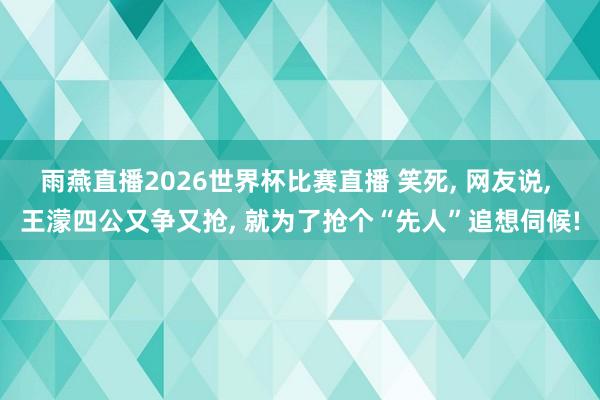 雨燕直播2026世界杯比赛直播 笑死, 网友说, 王濛四公又争又抢, 就为了抢个“先人”追想伺候!
