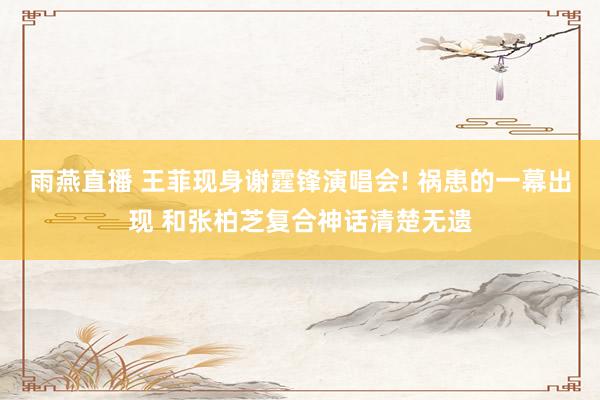 雨燕直播 王菲现身谢霆锋演唱会! 祸患的一幕出现 和张柏芝复合神话清楚无遗