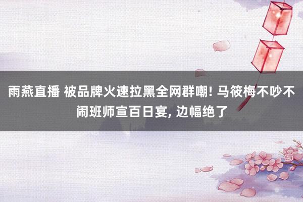 雨燕直播 被品牌火速拉黑全网群嘲! 马筱梅不吵不闹班师宣百日宴, 边幅绝了