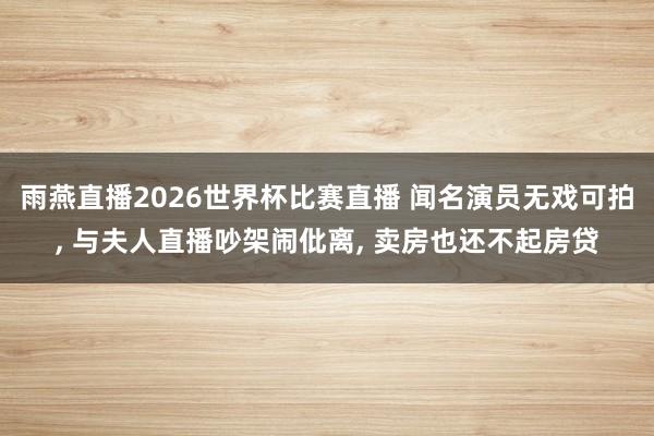 雨燕直播2026世界杯比赛直播 闻名演员无戏可拍, 与夫人直播吵架闹仳离, 卖房也还不起房贷