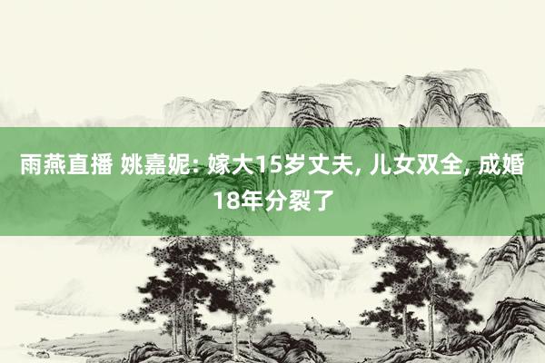 雨燕直播 姚嘉妮: 嫁大15岁丈夫, 儿女双全, 成婚18年分裂了