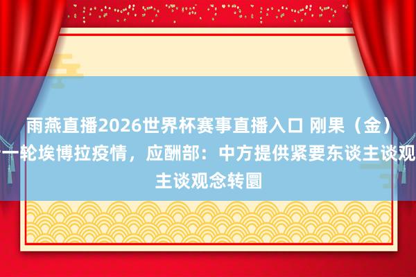 雨燕直播2026世界杯赛事直播入口 刚果（金）暴发新一轮埃博拉疫情，应酬部：中方提供紧要东谈主谈观念转圜