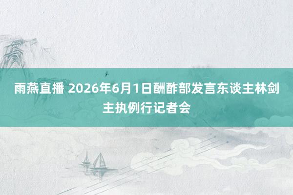 雨燕直播 2026年6月1日酬酢部发言东谈主林剑主执例行记者会