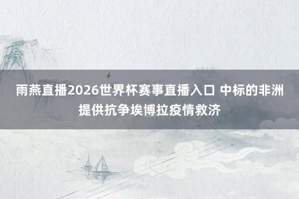 雨燕直播2026世界杯赛事直播入口 中标的非洲提供抗争埃博拉疫情救济