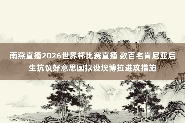 雨燕直播2026世界杯比赛直播 数百名肯尼亚后生抗议好意思国拟设埃博拉进攻措施