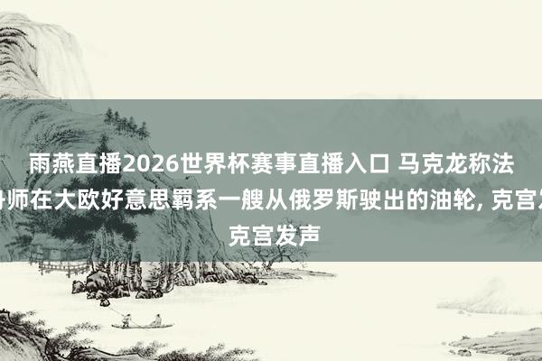 雨燕直播2026世界杯赛事直播入口 马克龙称法国舟师在大欧好意思羁系一艘从俄罗斯驶出的油轮, 克宫发声