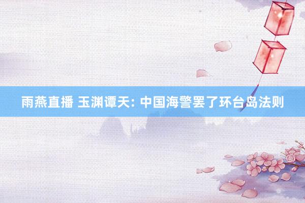 雨燕直播 玉渊谭天: 中国海警罢了环台岛法则