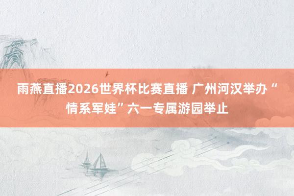 雨燕直播2026世界杯比赛直播 广州河汉举办“情系军娃”六一专属游园举止