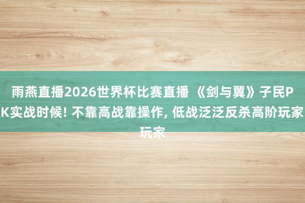 雨燕直播2026世界杯比赛直播 《剑与翼》子民PK实战时候! 不靠高战靠操作, 低战泛泛反杀高阶玩家