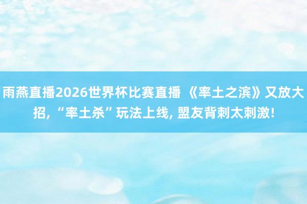 雨燕直播2026世界杯比赛直播 《率土之滨》又放大招, “率土杀”玩法上线, 盟友背刺太刺激!