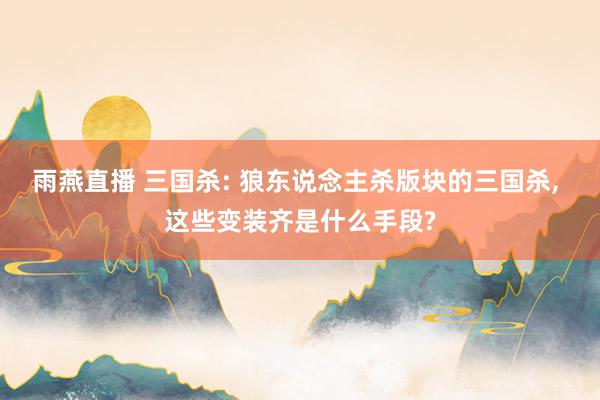 雨燕直播 三国杀: 狼东说念主杀版块的三国杀, 这些变装齐是什么手段?