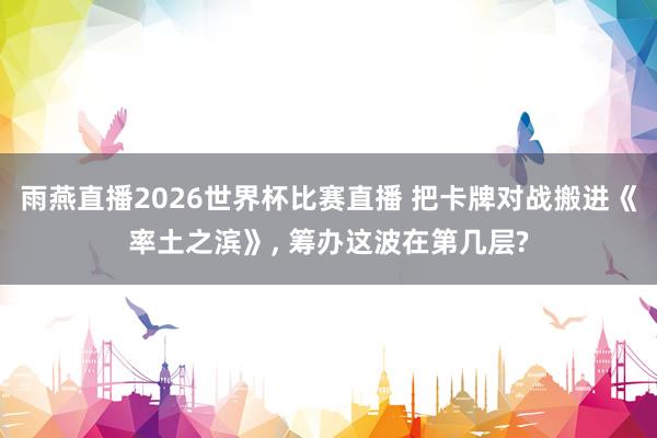 雨燕直播2026世界杯比赛直播 把卡牌对战搬进《率土之滨》, 筹办这波在第几层?