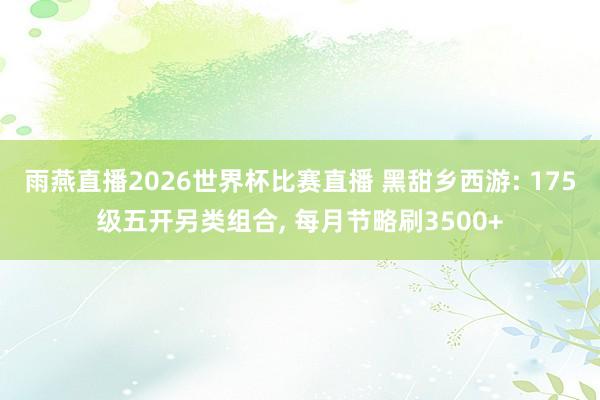 雨燕直播2026世界杯比赛直播 黑甜乡西游: 175级五开另类组合, 每月节略刷3500+