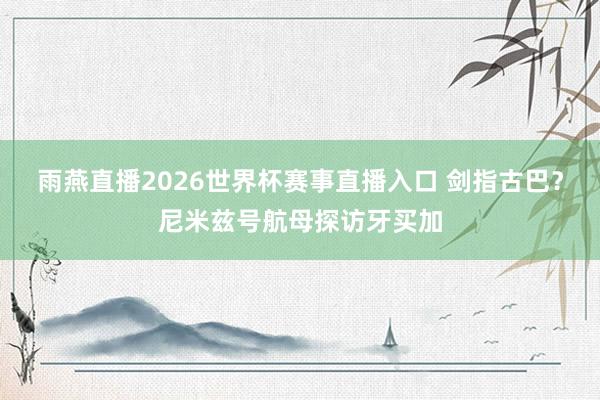 雨燕直播2026世界杯赛事直播入口 剑指古巴？尼米兹号航母探访牙买加