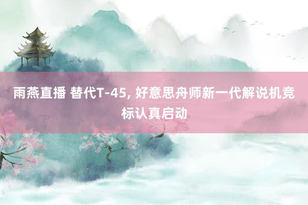 雨燕直播 替代T-45, 好意思舟师新一代解说机竞标认真启动