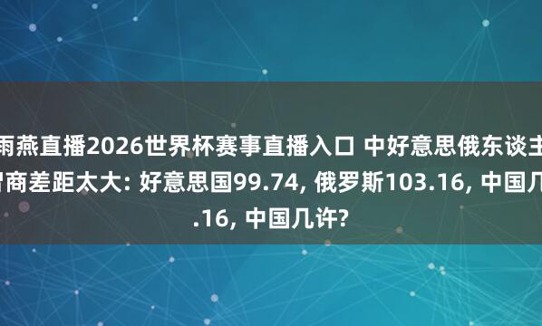 雨燕直播2026世界杯赛事直播入口 中好意思俄东谈主均智商差距太大: 好意思国99.74, 俄罗斯103.16, 中国几许?