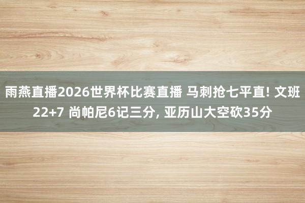 雨燕直播2026世界杯比赛直播 马刺抢七平直! 文班22+7 尚帕尼6记三分, 亚历山大空砍35分