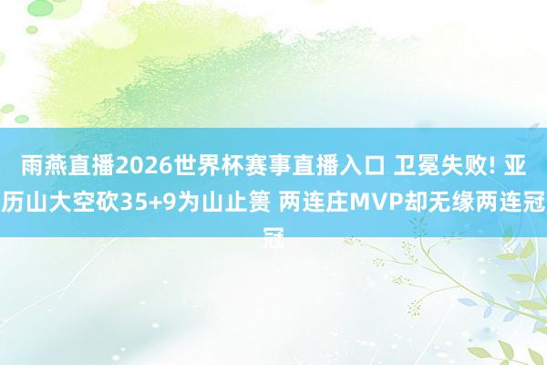 雨燕直播2026世界杯赛事直播入口 卫冕失败! 亚历山大空砍35+9为山止篑 两连庄MVP却无缘两连冠