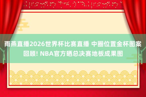 雨燕直播2026世界杯比赛直播 中圈位置金杯图案回顾! NBA官方晒总决赛地板成果图