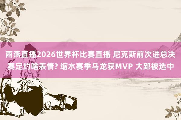 雨燕直播2026世界杯比赛直播 尼克斯前次进总决赛定约啥表情? 缩水赛季马龙获MVP 大郅被选中
