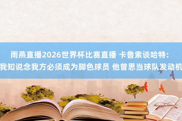 雨燕直播2026世界杯比赛直播 卡鲁索谈哈特: 我知说念我方必须成为脚色球员 他曾思当球队发动机