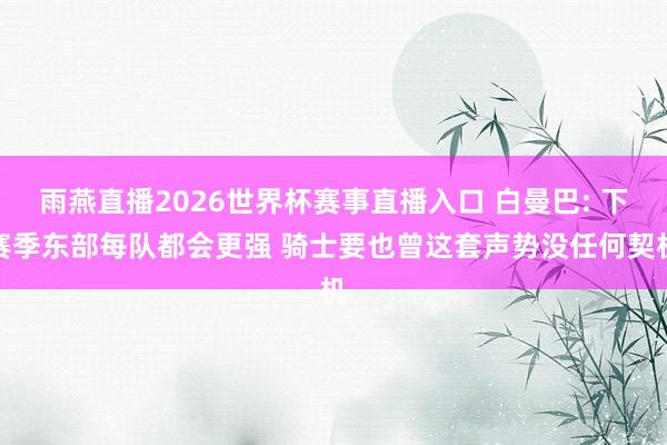 雨燕直播2026世界杯赛事直播入口 白曼巴: 下赛季东部每队都会更强 骑士要也曾这套声势没任何契机