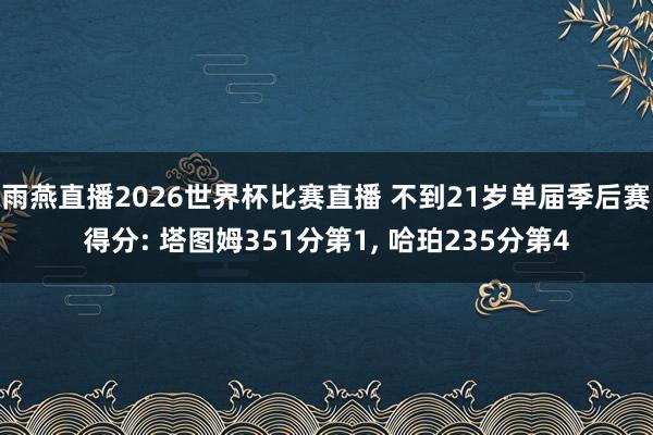 雨燕直播2026世界杯比赛直播 不到21岁单届季后赛得分: 塔图姆351分第1, 哈珀235分第4