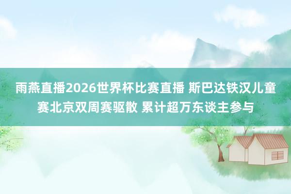 雨燕直播2026世界杯比赛直播 斯巴达铁汉儿童赛北京双周赛驱散 累计超万东谈主参与