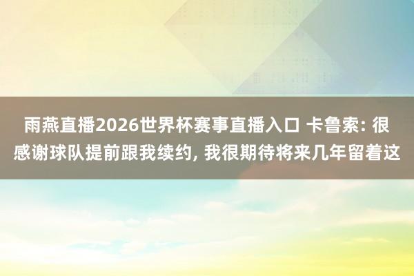 雨燕直播2026世界杯赛事直播入口 卡鲁索: 很感谢球队提前跟我续约, 我很期待将来几年留着这