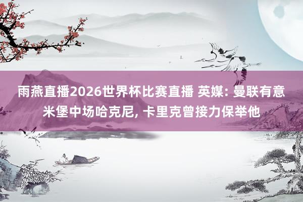 雨燕直播2026世界杯比赛直播 英媒: 曼联有意米堡中场哈克尼, 卡里克曾接力保举他
