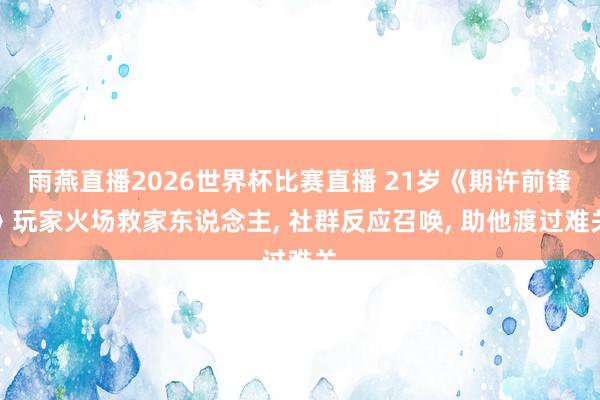 雨燕直播2026世界杯比赛直播 21岁《期许前锋》玩家火场救家东说念主, 社群反应召唤, 助他渡过难关