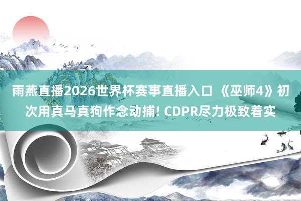 雨燕直播2026世界杯赛事直播入口 《巫师4》初次用真马真狗作念动捕! CDPR尽力极致着实