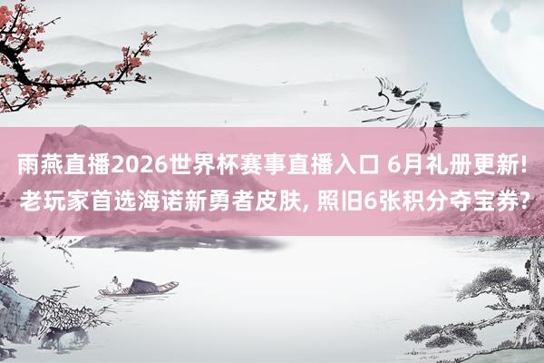 雨燕直播2026世界杯赛事直播入口 6月礼册更新! 老玩家首选海诺新勇者皮肤, 照旧6张积分夺宝券?