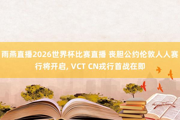 雨燕直播2026世界杯比赛直播 丧胆公约伦敦人人赛行将开启, VCT CN戎行首战在即