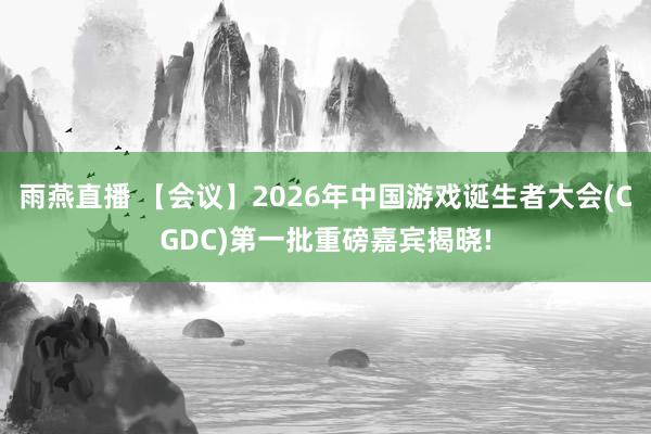 雨燕直播 【会议】2026年中国游戏诞生者大会(CGDC)第一批重磅嘉宾揭晓!