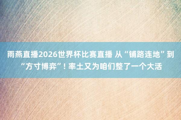 雨燕直播2026世界杯比赛直播 从“铺路连地”到“方寸博弈”! 率土又为咱们整了一个大活