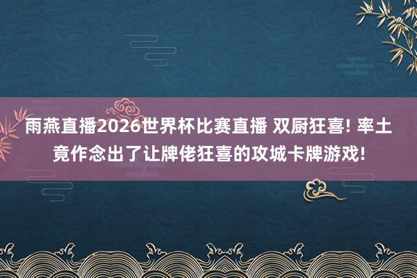 雨燕直播2026世界杯比赛直播 双厨狂喜! 率土竟作念出了让牌佬狂喜的攻城卡牌游戏!