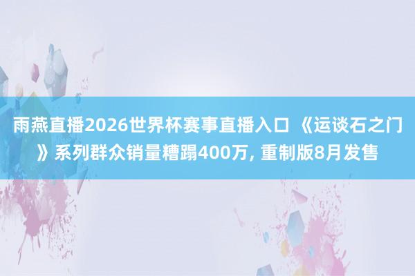 雨燕直播2026世界杯赛事直播入口 《运谈石之门》系列群众销量糟蹋400万, 重制版8月发售
