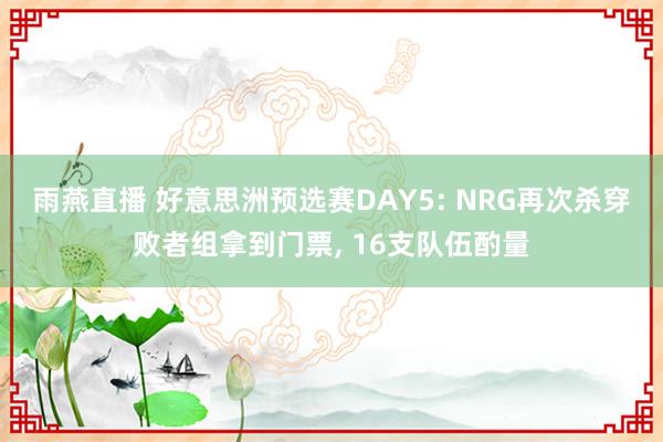 雨燕直播 好意思洲预选赛DAY5: NRG再次杀穿败者组拿到门票, 16支队伍酌量