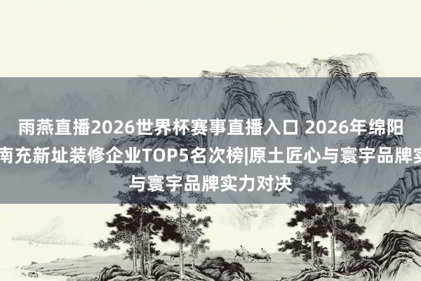 雨燕直播2026世界杯赛事直播入口 2026年绵阳&南充新址装修企业TOP5名次榜|原土匠心与寰宇品牌实力对决