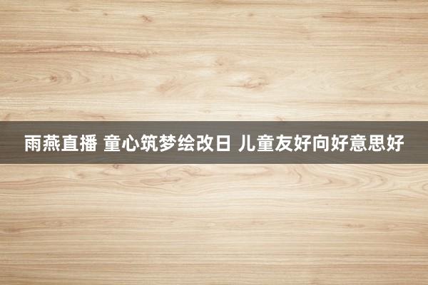 雨燕直播 童心筑梦绘改日 儿童友好向好意思好
