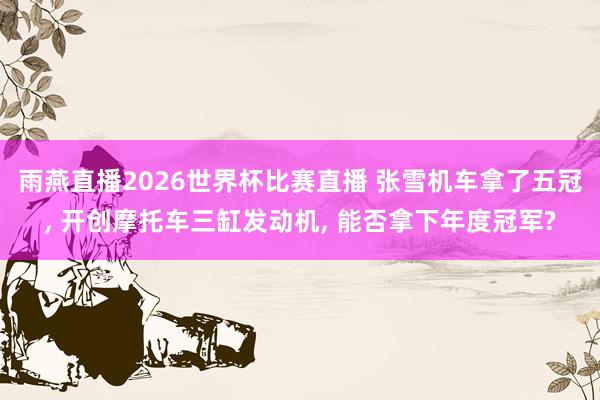 雨燕直播2026世界杯比赛直播 张雪机车拿了五冠, 开创摩托车三缸发动机, 能否拿下年度冠军?