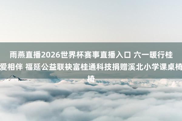 雨燕直播2026世界杯赛事直播入口 六一暖行桂爱相伴 福延公益联袂富桂通科技捐赠溪北小学课桌椅