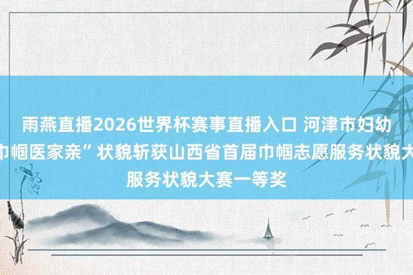 雨燕直播2026世界杯赛事直播入口 河津市妇幼保健院“巾帼医家亲”状貌斩获山西省首届巾帼志愿服务状貌大赛一等奖