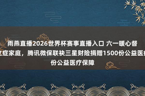 雨燕直播2026世界杯赛事直播入口 六一暖心督察并立症家庭，腾讯微保联袂三星财险捐赠1500份公益医疗保障
