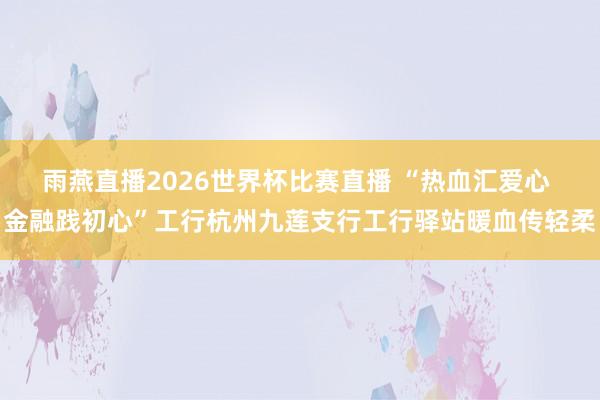 雨燕直播2026世界杯比赛直播 “热血汇爱心 金融践初心”工行杭州九莲支行工行驿站暖血传轻柔