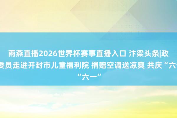 雨燕直播2026世界杯赛事直播入口 汴梁头条|政协委员走进开封市儿童福利院 捐赠空调送凉爽 共庆“六一”