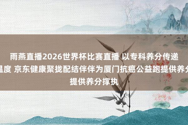 雨燕直播2026世界杯比赛直播 以专科养分传递爱心温度 京东健康聚拢配结伴伴为厦门抗癌公益跑提供养分撑执